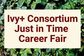 Ivy+ Consortium Just in Time Career Fair, April 7, 2021, 1-5PM EST. Ivy+ Consortium Just in Time Career Fair, April 7, 2021, 1-5PM EST.